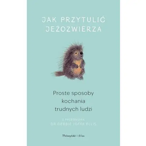 Jak przytulić jeżozwierza. Proste sposoby kochania trudnych ludzi