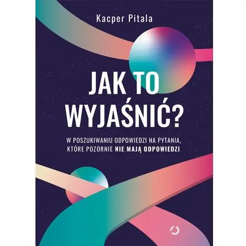 Jak to wyjaśnić? W poszukiwaniu odpowiedzi na pytania, które pozornie nie mają odpowiedzi