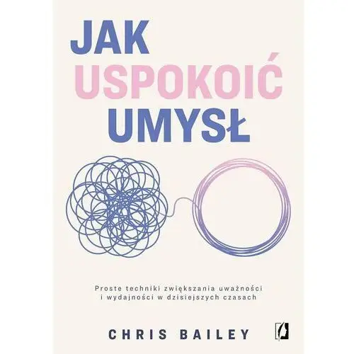 Jak uspokoić umysł. Proste techniki zwiększania uważności i wydajności w dzisiejszych czasach