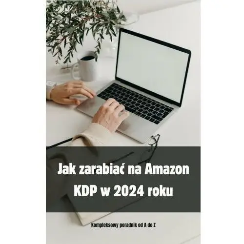 Jak zarabiać na Amazon KDP w 2024 roku. Kompleksowy poradnik od A do Z