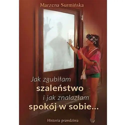 Jak zgubiłam szaleństwo i jak znalazłam spokój w sobie Historia prawdziwa