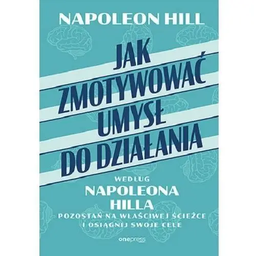 Jak zmotywować umysł do działania według Napoleona Hilla. Pozostań na właściwej ścieżce i osiągnij swoje cele