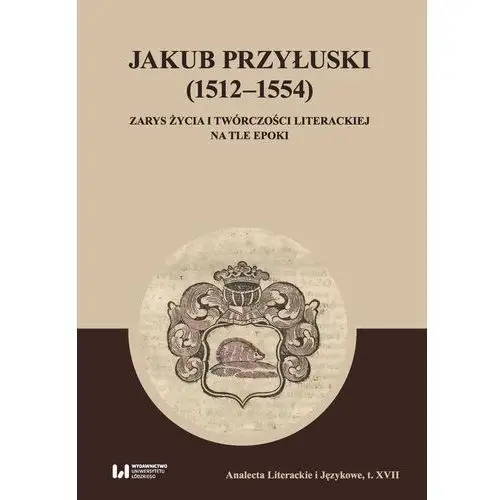 Jakub przyłuski (1512–1554) zarys życia i twórczości literackiej na tle epoki Wydawnictwo uniwersytetu łódzkiego