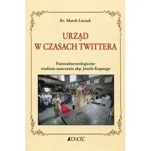 Urząd w czasach twittera pastoralno-teologiczne studium nauczania abp. józefa kupnego - marek łuczak Jedność