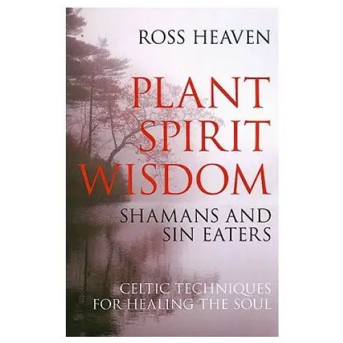 Plant Spirit Wisdom - Sin Eaters and Shamans: The Power of Nature in Celtic Healing for the Soul