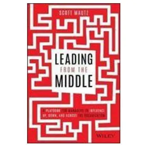 Leading from the Middle - A Playbook for Managers to Influence Up, Down, and Across the Organization