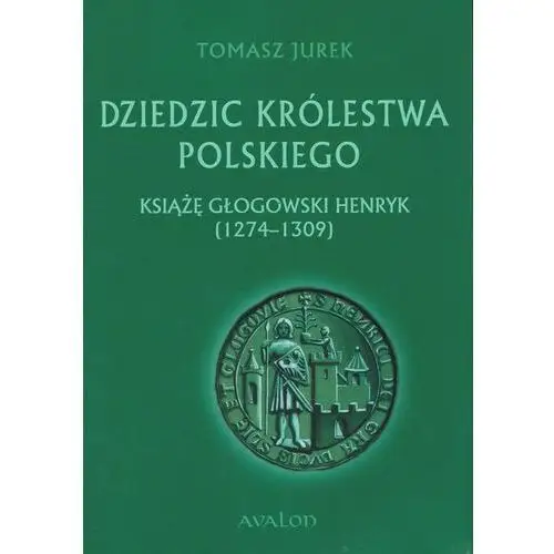 Jurek tomasz Dziedzic królestwa polskiego książę głogowski henryk (1274-1309)