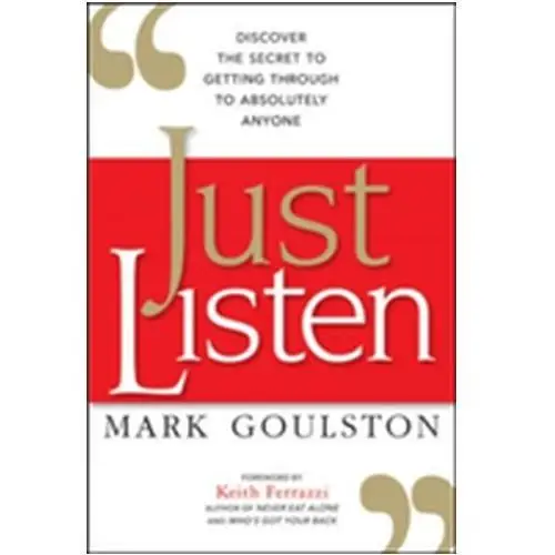 Just Listen: Discover the Secret to Getting Through to Absolutely Anyone Mark Goulston