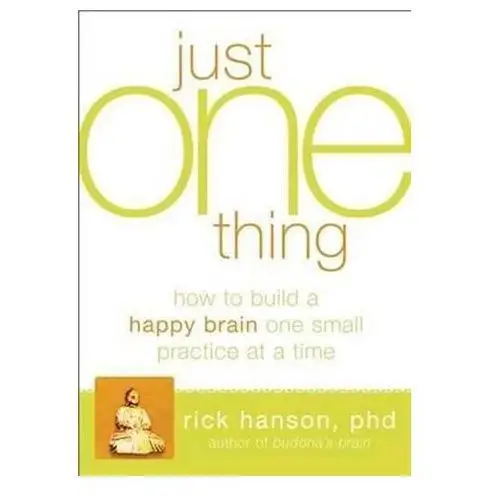 Just One Thing: Developing A Buddha Brain One Simple Practice at a Time Rick Hanson