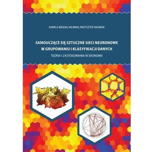 Kamila migdał najman, krzysztof najman Samouczące się sztuczne sieci neuronowe w grupowaniu i klasyfikacji danych. teoria i zastosowania w ekonomii