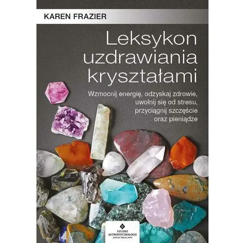 Leksykon uzdrawiania kryształami. wzmocnij energię, odzyskaj zdrowie, uwolnij się od stresu, przyciągnij szczęście oraz pieniądze Karen frazier