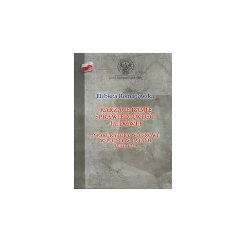 Karzące ramię sprawiedliwości ludowej. Prokuratory wojskowej w Polsce w latach 1944-1955