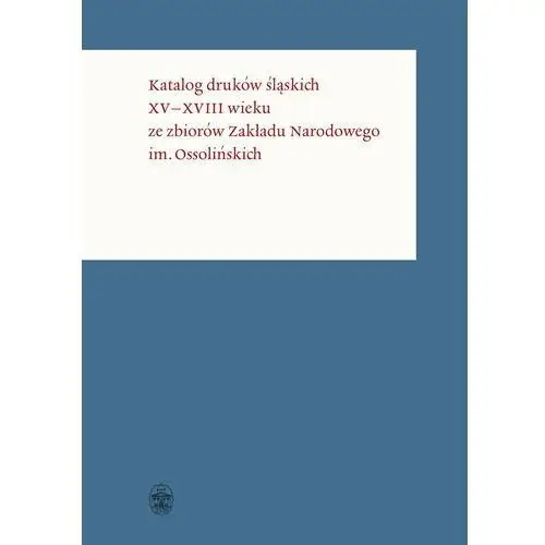 Katalog druków śląskich XV-XVIII wieku ze zbiorów Zakładu Narodowego im. Ossolińskich