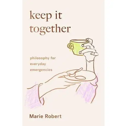 Keep It Together: Philosophy for everyday emergencies Menand Robert, Johnson Anne-Marie