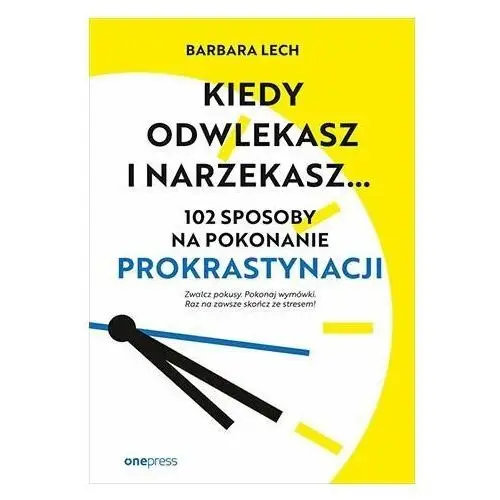 Kiedy odwlekasz i narzekasz... 102 sposoby na pokonanie prokrastynacji