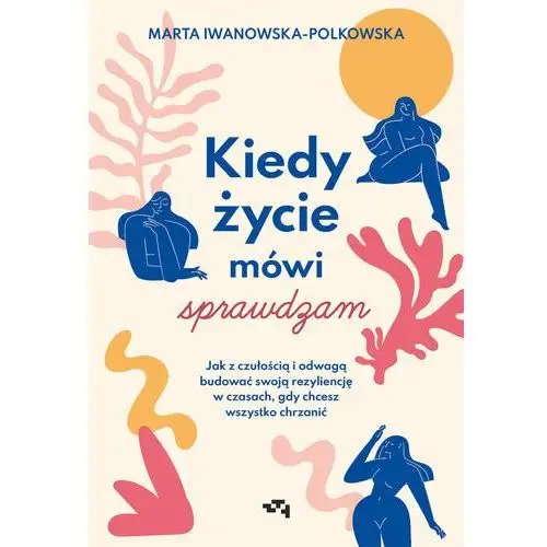 Kiedy życie mówi sprawdzam. Jak z czułością i odwagą budować swoją rezyliencję w czasach, gdy chcesz wszystko chrzanić