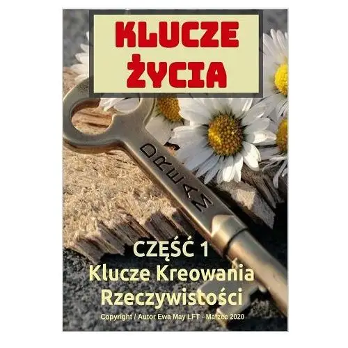 Klucze życia. Kreowanie Szczęśliwej Rzeczywistości. Część 1