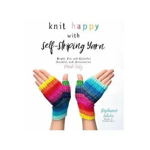 Knit Happy with Self-Striping Yarn: Bright, Fun and Colorful Sweaters and Accessories Made Easy Lotven, Stephanie
