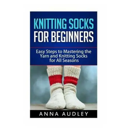 Knitting Socks for Beginners: Easy Steps to Mastering the Yarn and Knitting Socks for All Seasons