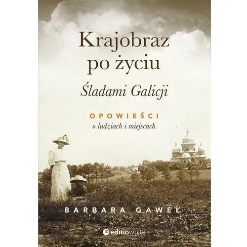 Krajobraz po życiu. śladami galicji. opowieści o ludziach i miejscach