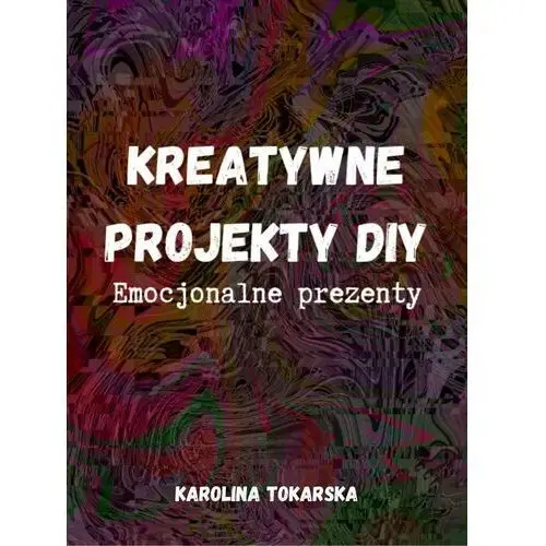 Kreatywne projekty DIY. Emocjonalne prezenty