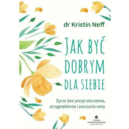 Jak być dobrym dla siebie. życie bez presji otoczenia, przygnębienia i poczucia winy Kristin neff