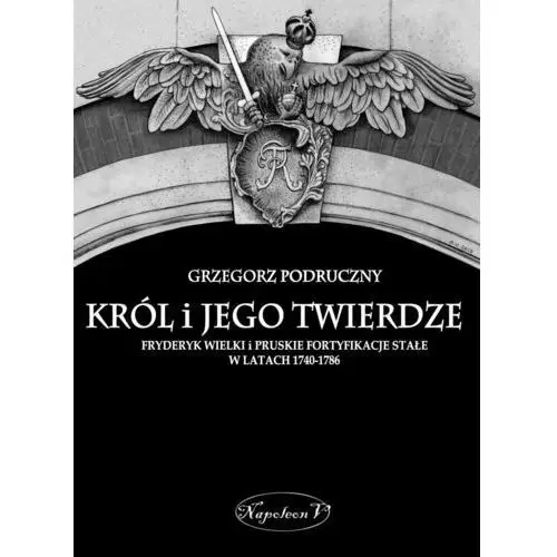 Król i jego twierdze. Fryderyk Wielki i pruskie fortyfikacje stałe w latach 1740-1786