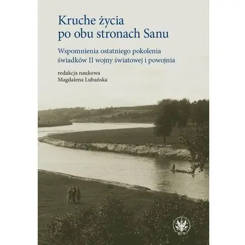 Kruche życia po obu stronach Sanu. Wspomnienia ostatniego pokolenia świadków II wojny światowej i powojnia