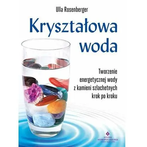 Kryształowa woda. Tworzenie energetycznej wody z kamieni szlachetnych krok po kroku