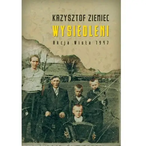 Wysiedleni. akcja "wisła" 1947 Krzysztof ziemiec