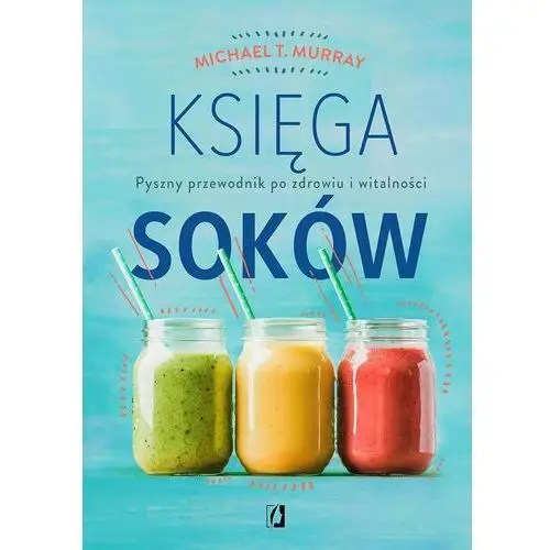 Księga soków. Pyszny przewodnik po zdrowiu i witalności