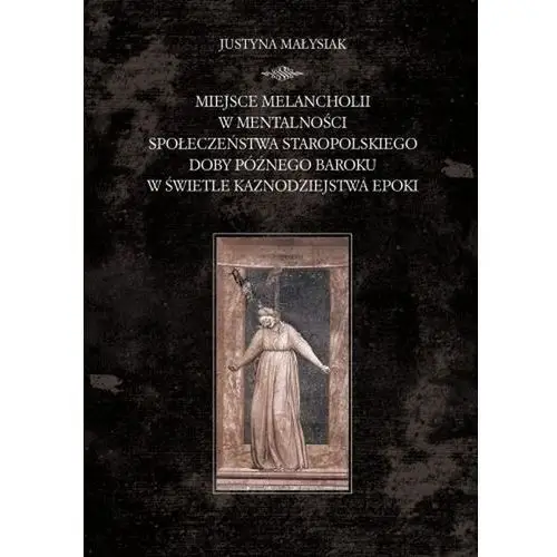 Miejsce melancholii w mentalności społeczeństwa staropolskiego doby późnego baroku w świetle kaznodz - Małysiak Justyna - książka