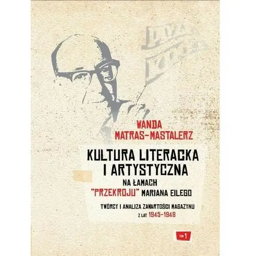 Kultura literacka i artystyczna na łamach "Przekroju" Mariana Eilego. T. 1: Twórcy i analiza zawartości magazynu z lat 1945-1948