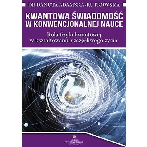 Kwantowa świadomość w konwencjonalnej nauce. Rola fizyki kwantowej w kształtowaniu szczęśliwego życia