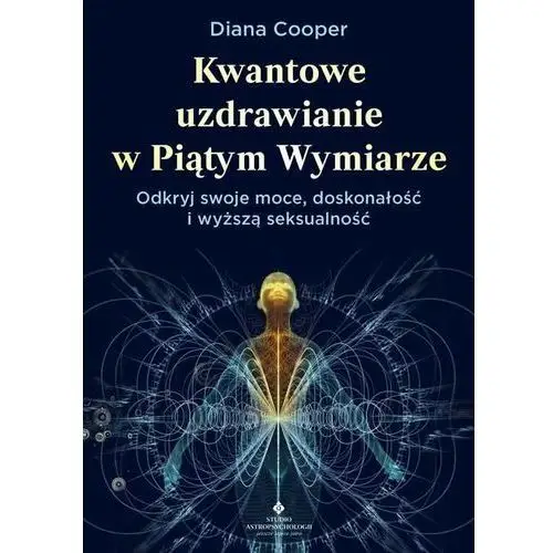 Kwantowe uzdrawianie w piątym wymiarze. Odkryj swoje moce, doskonałość i wyższą seksualność