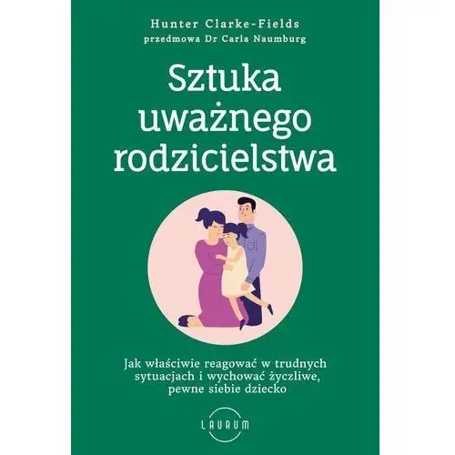 Sztuka uważnego rodzicielstwa Jak właściwie reagować w trudnych sytuacjach i wychować życzliwe, pewne siebie dziecko