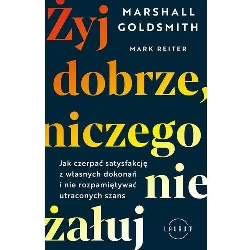 Żyj dobrze, niczego nie żałuj. Jak czerpać satysfakcję z własnych dokonań i nie rozpamiętywać utraconych szans