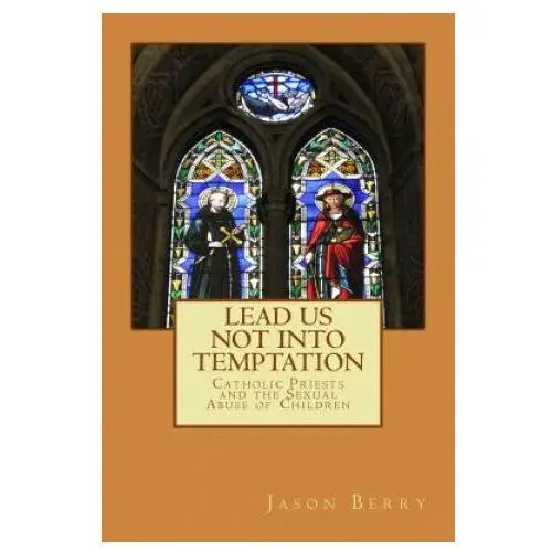 Lead us not into temptation: catholic priests and the sexual abuse of children Createspace independent publishing platform