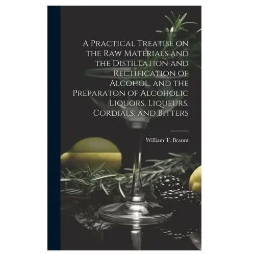 Legare street pr A practical treatise on the raw materials and the distillation and rectification of alcohol, and the preparaton of alcoholic liquors, liqueurs, cordia