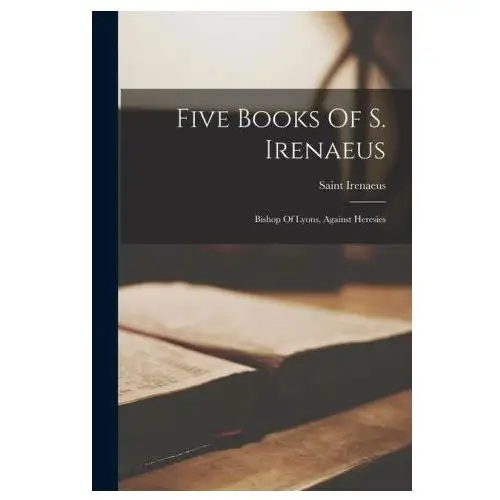Five books of s. irenaeus: bishop of lyons, against heresies Legare street pr