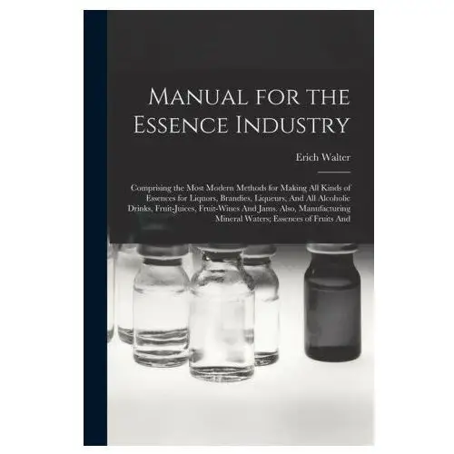 Manual for the Essence Industry: Comprising the Most Modern Methods for Making All Kinds of Essences for Liquors, Brandies, Liqueurs, And All Alcoholi