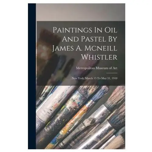 Paintings In Oil And Pastel By James A. Mcneill Whistler: New York, March 15 To May 31, 1910