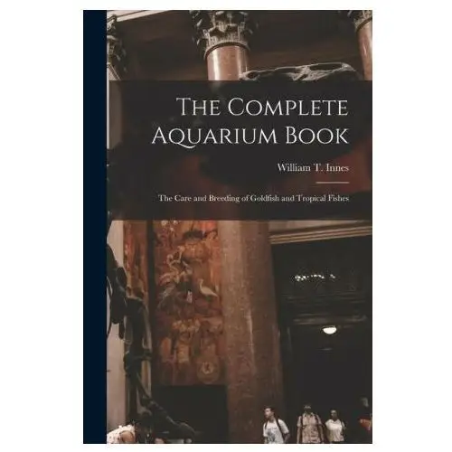 The Complete Aquarium Book; the Care and Breeding of Goldfish and Tropical Fishes