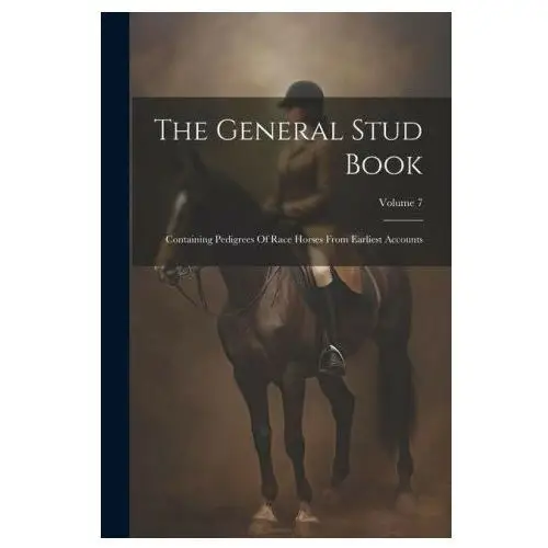 The General Stud Book: Containing Pedigrees Of Race Horses From Earliest Accounts; Volume 7