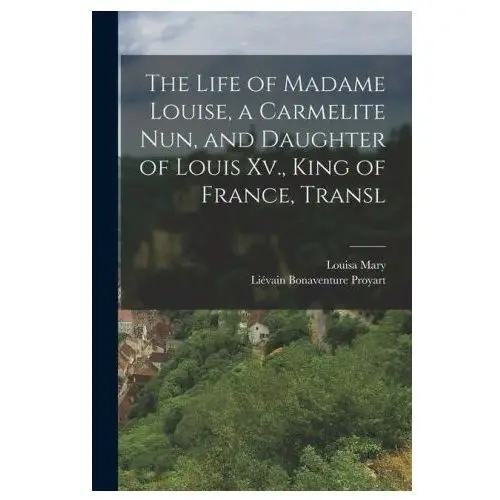 Legare street pr The life of madame louise, a carmelite nun, and daughter of louis xv., king of france, transl
