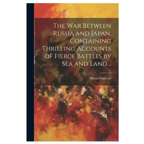 The war between russia and japan, containing thrilling accounts of fierce battles by sea and land.. Legare street pr