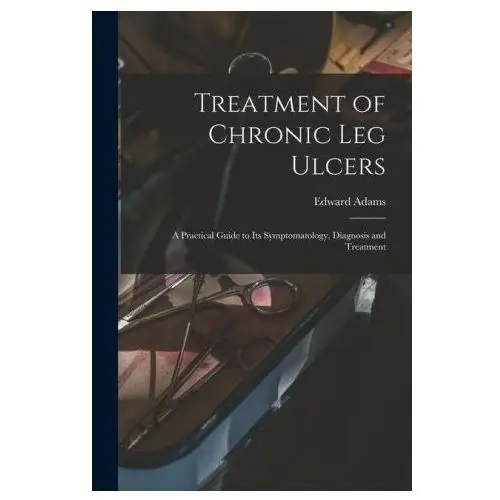 Treatment of chronic leg ulcers: a practical guide to its symptomatology, diagnosis and treatment Legare street pr