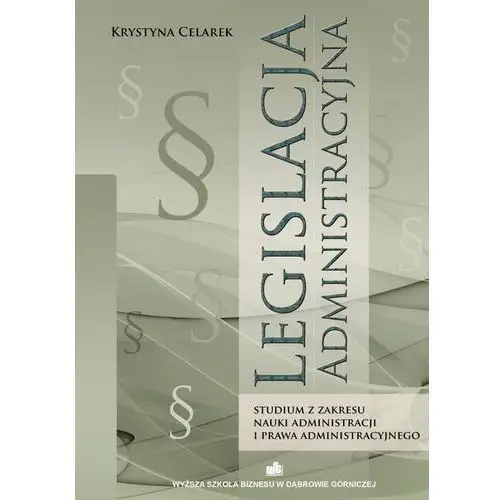 Legislacja administracyjna. studium z zakresu nauki administracji i prawa administracyjnego Wyższa szkoła biznesu w dąbrowie górniczej