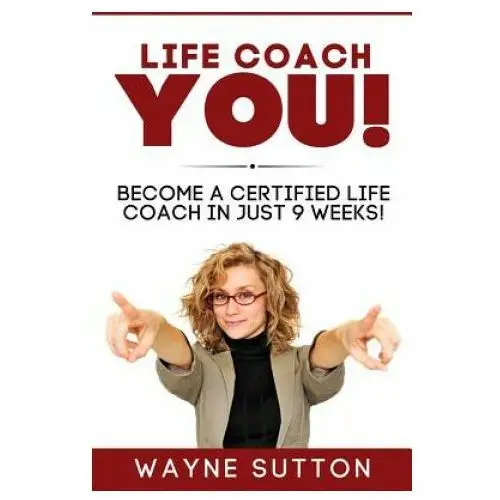 Life Coach YOU!: Become a Certified Life Coach In Just 9 Weeks