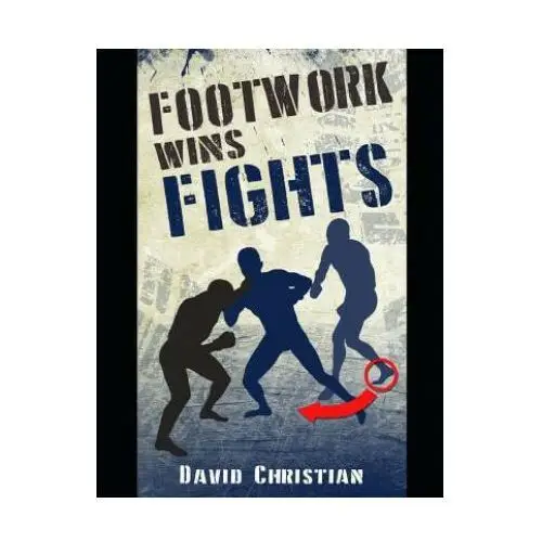 Footwork Wins Fights: The Footwork of Boxing, Kickboxing, Martial Arts & Mma